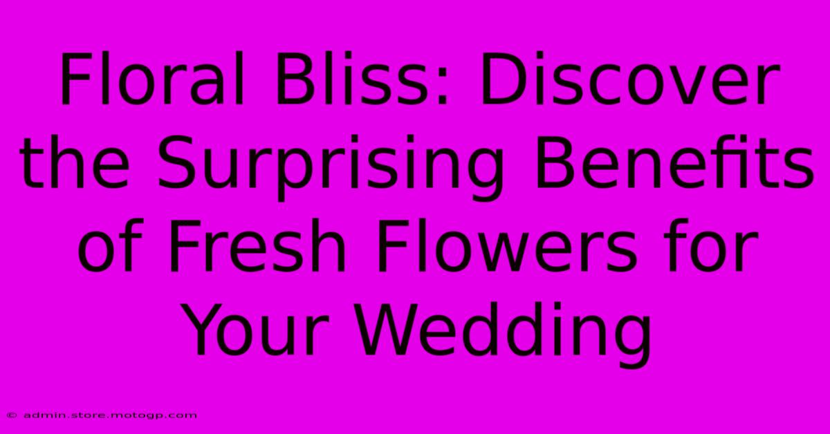 Floral Bliss: Discover The Surprising Benefits Of Fresh Flowers For Your Wedding