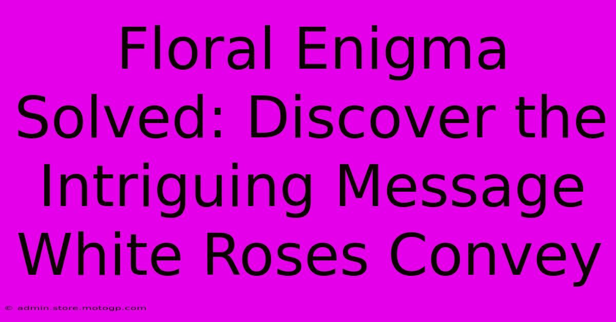 Floral Enigma Solved: Discover The Intriguing Message White Roses Convey