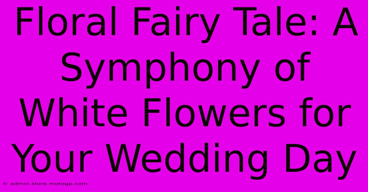 Floral Fairy Tale: A Symphony Of White Flowers For Your Wedding Day