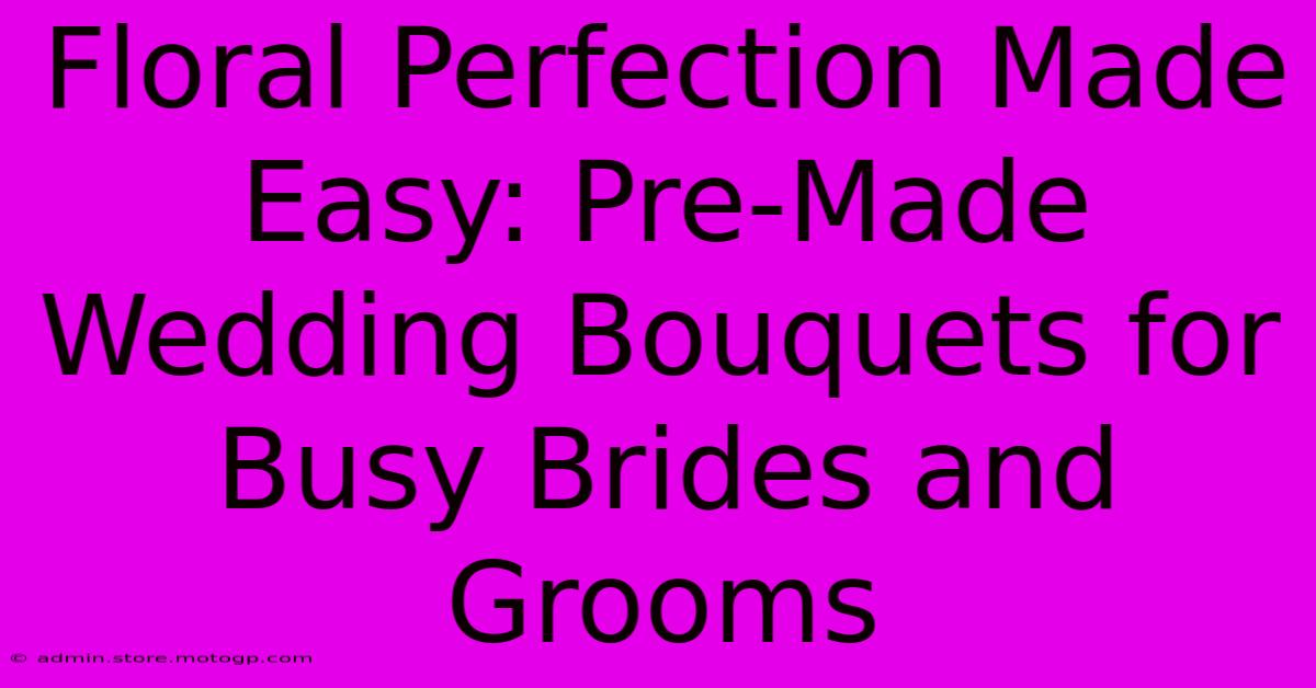 Floral Perfection Made Easy: Pre-Made Wedding Bouquets For Busy Brides And Grooms