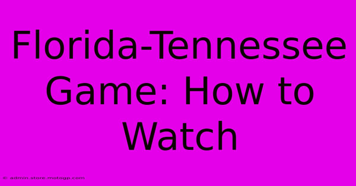 Florida-Tennessee Game: How To Watch