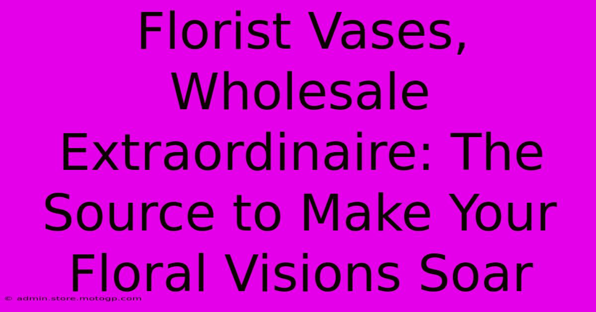 Florist Vases, Wholesale Extraordinaire: The Source To Make Your Floral Visions Soar