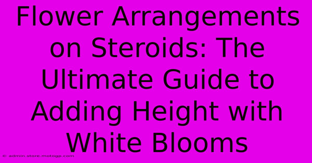 Flower Arrangements On Steroids: The Ultimate Guide To Adding Height With White Blooms