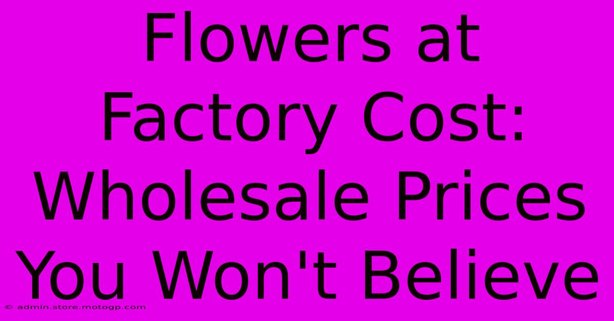 Flowers At Factory Cost: Wholesale Prices You Won't Believe