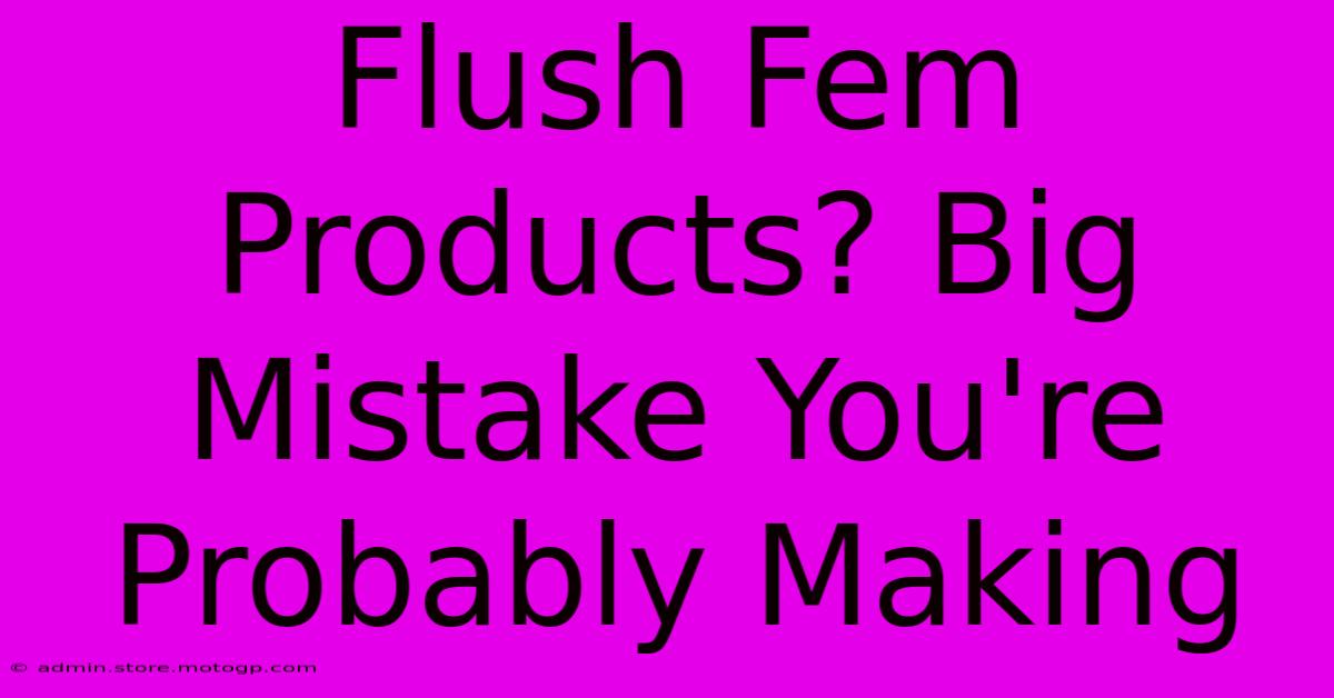 Flush Fem Products? Big Mistake You're Probably Making