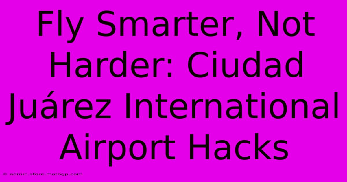 Fly Smarter, Not Harder: Ciudad Juárez International Airport Hacks