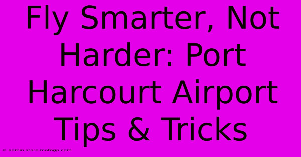 Fly Smarter, Not Harder: Port Harcourt Airport Tips & Tricks