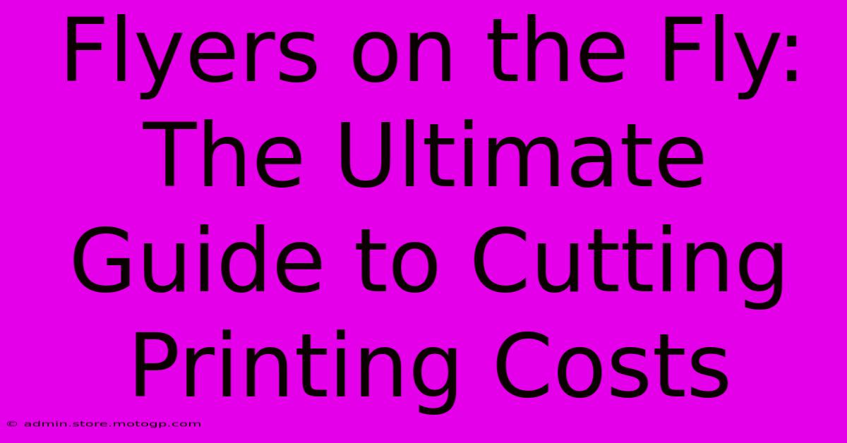 Flyers On The Fly: The Ultimate Guide To Cutting Printing Costs