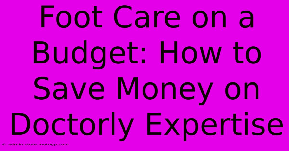 Foot Care On A Budget: How To Save Money On Doctorly Expertise