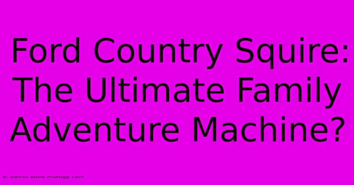 Ford Country Squire: The Ultimate Family Adventure Machine?