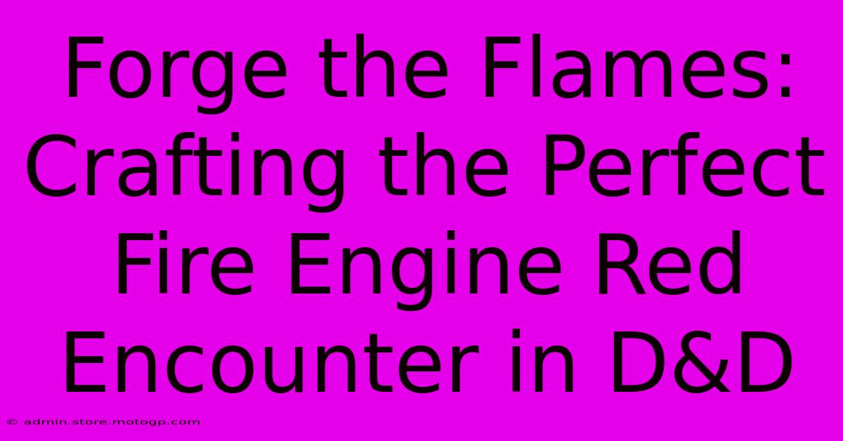 Forge The Flames: Crafting The Perfect Fire Engine Red Encounter In D&D