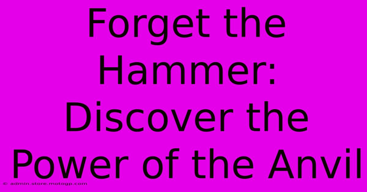 Forget The Hammer: Discover The Power Of The Anvil