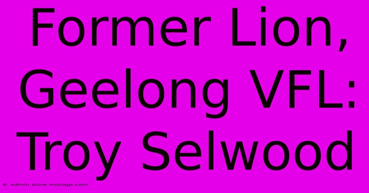 Former Lion, Geelong VFL: Troy Selwood