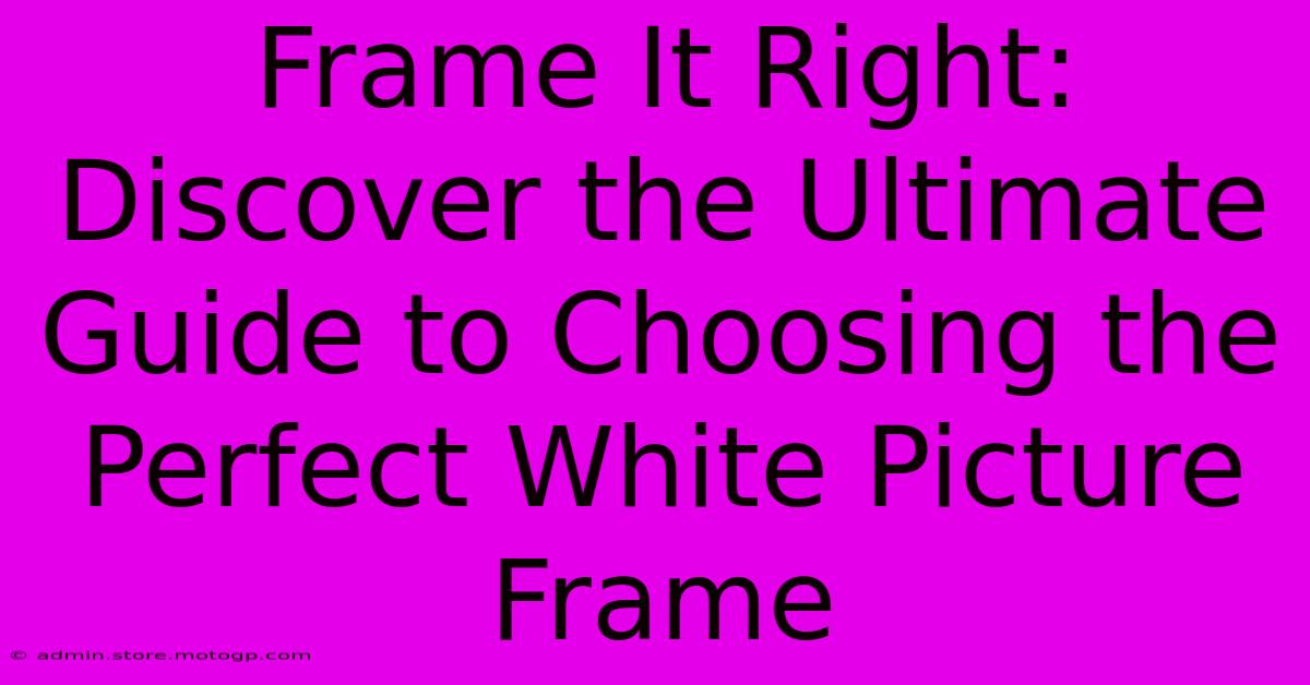 Frame It Right: Discover The Ultimate Guide To Choosing The Perfect White Picture Frame