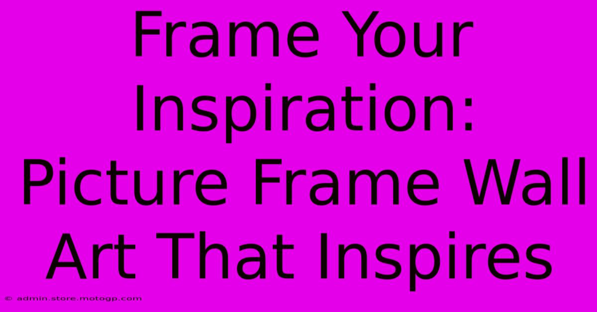 Frame Your Inspiration: Picture Frame Wall Art That Inspires