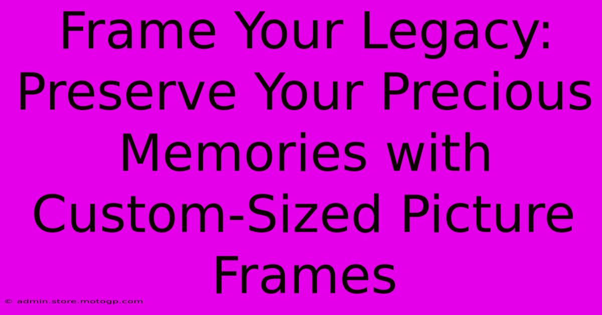 Frame Your Legacy: Preserve Your Precious Memories With Custom-Sized Picture Frames