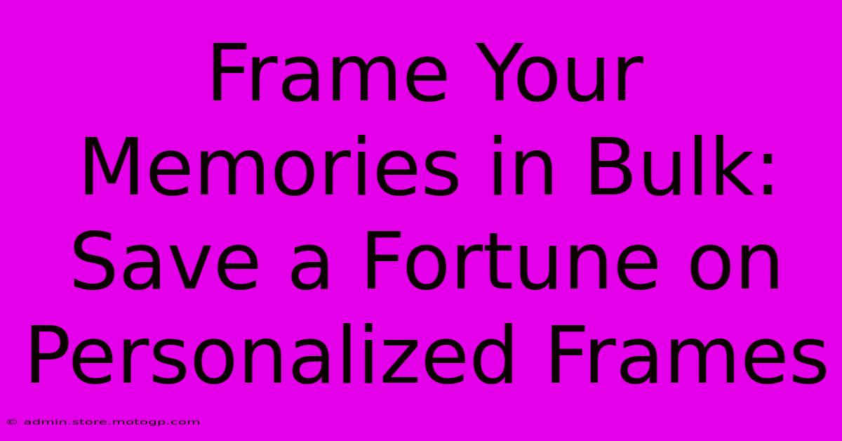 Frame Your Memories In Bulk: Save A Fortune On Personalized Frames