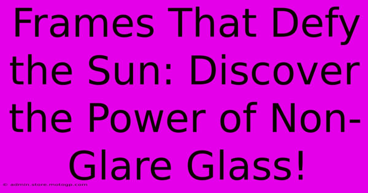 Frames That Defy The Sun: Discover The Power Of Non-Glare Glass!