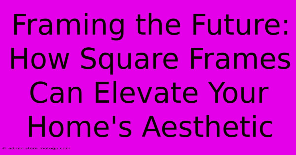 Framing The Future: How Square Frames Can Elevate Your Home's Aesthetic