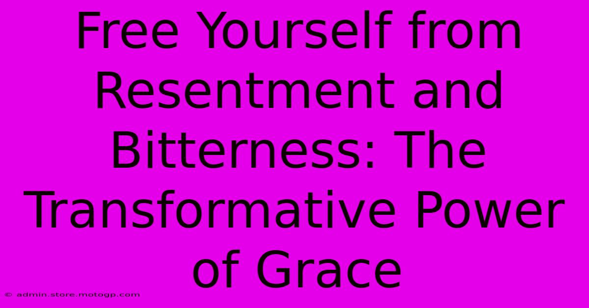 Free Yourself From Resentment And Bitterness: The Transformative Power Of Grace