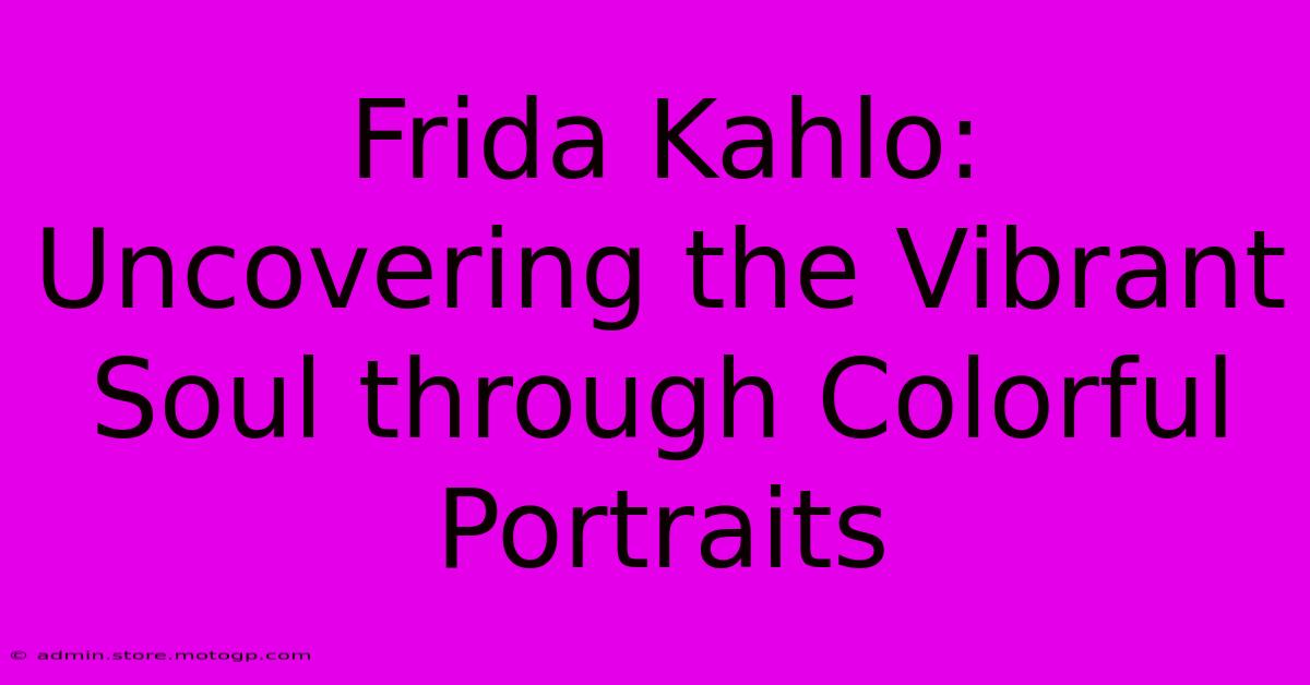 Frida Kahlo: Uncovering The Vibrant Soul Through Colorful Portraits