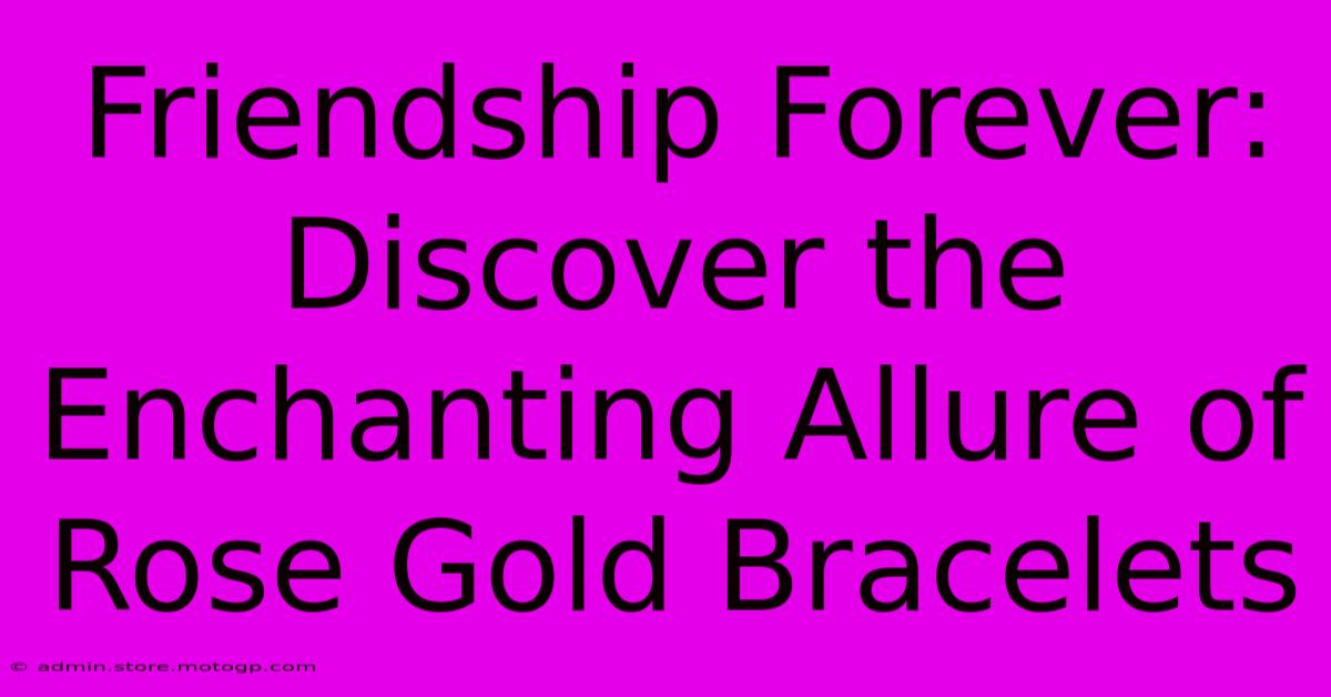 Friendship Forever: Discover The Enchanting Allure Of Rose Gold Bracelets