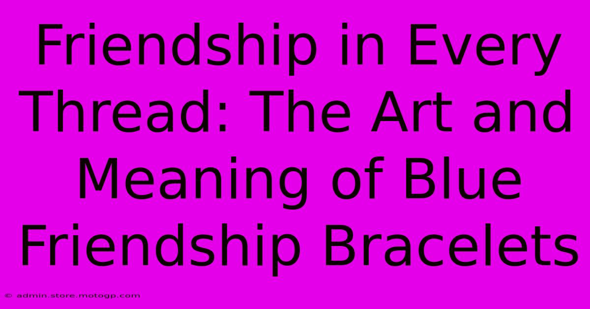 Friendship In Every Thread: The Art And Meaning Of Blue Friendship Bracelets