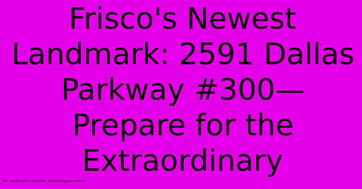 Frisco's Newest Landmark: 2591 Dallas Parkway #300—Prepare For The Extraordinary