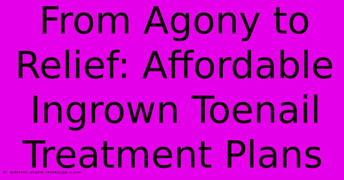 From Agony To Relief: Affordable Ingrown Toenail Treatment Plans