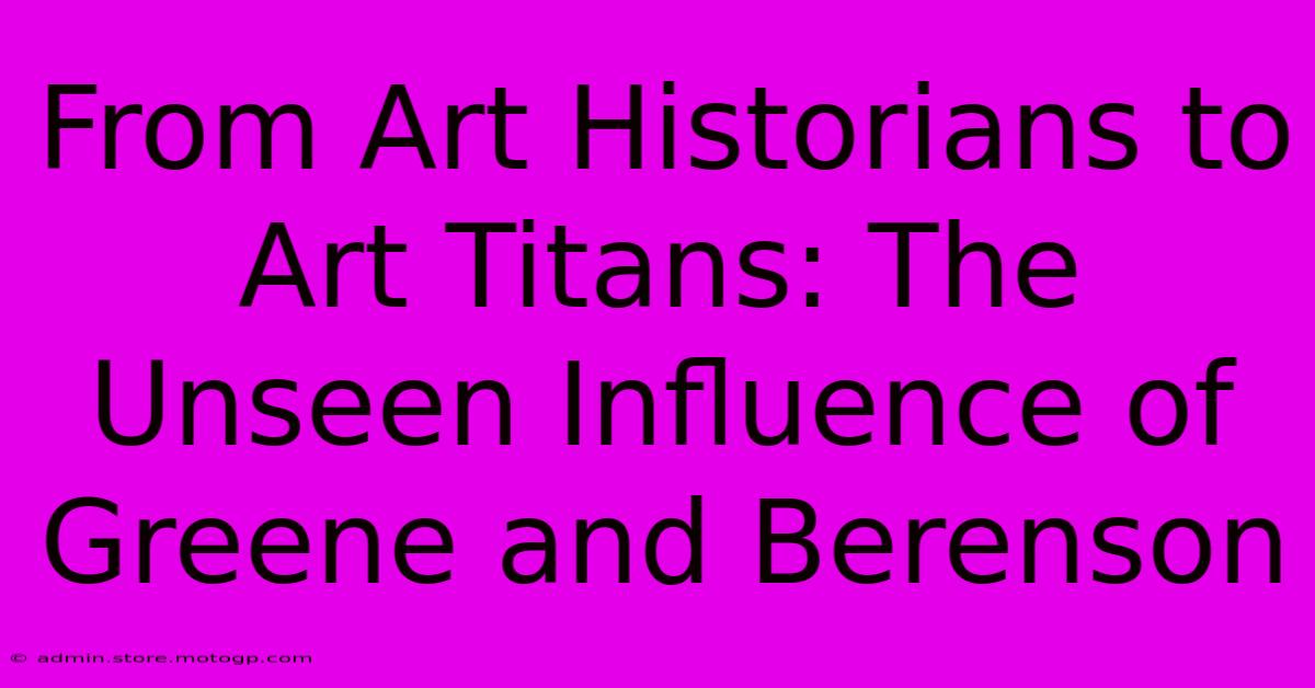 From Art Historians To Art Titans: The Unseen Influence Of Greene And Berenson