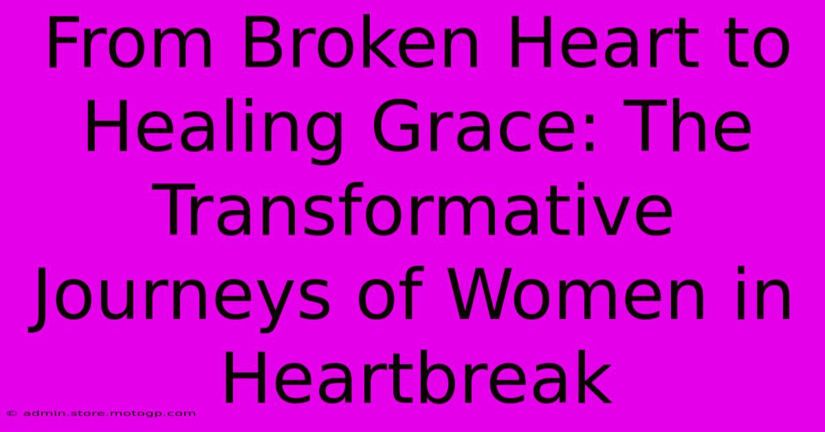 From Broken Heart To Healing Grace: The Transformative Journeys Of Women In Heartbreak