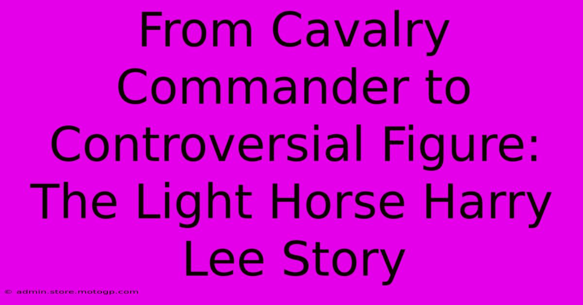 From Cavalry Commander To Controversial Figure: The Light Horse Harry Lee Story