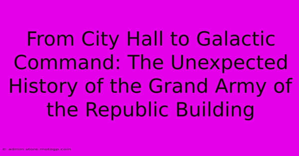 From City Hall To Galactic Command: The Unexpected History Of The Grand Army Of The Republic Building