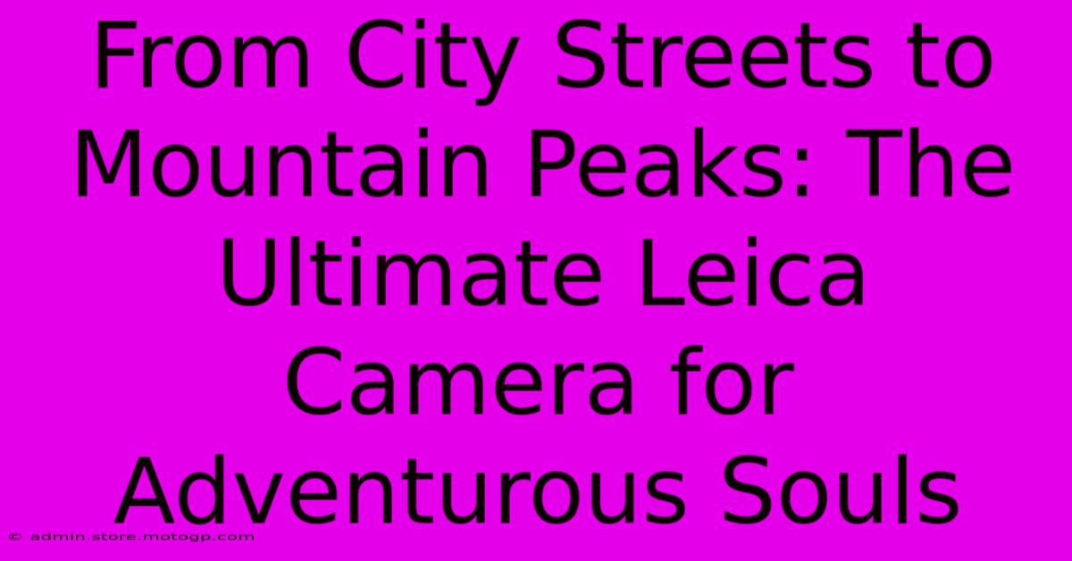 From City Streets To Mountain Peaks: The Ultimate Leica Camera For Adventurous Souls