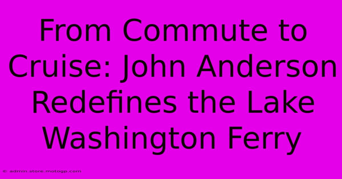 From Commute To Cruise: John Anderson Redefines The Lake Washington Ferry