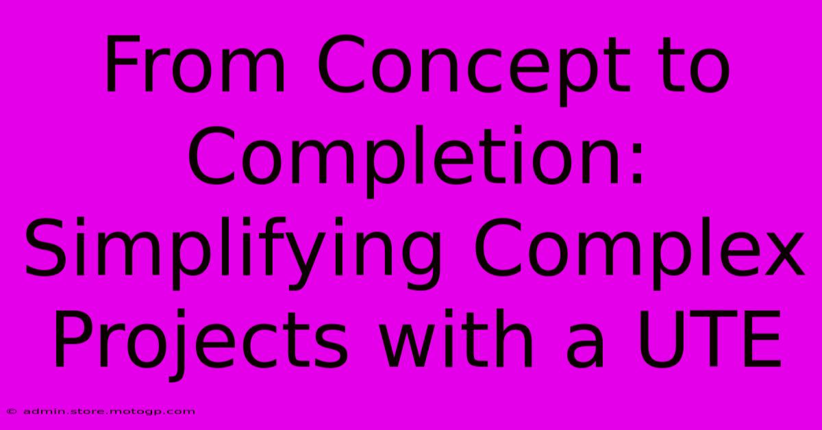 From Concept To Completion: Simplifying Complex Projects With A UTE