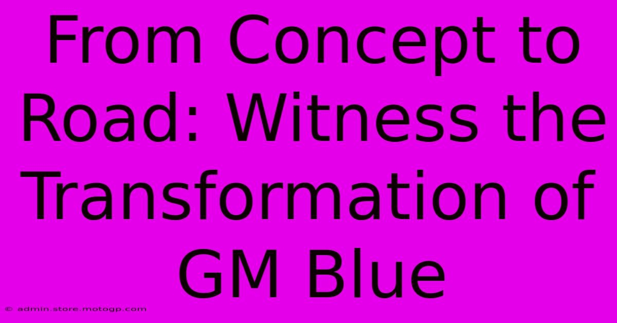 From Concept To Road: Witness The Transformation Of GM Blue