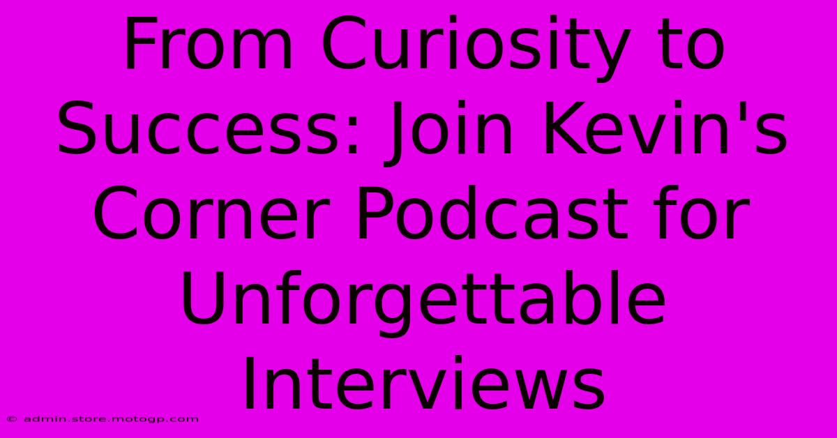 From Curiosity To Success: Join Kevin's Corner Podcast For Unforgettable Interviews