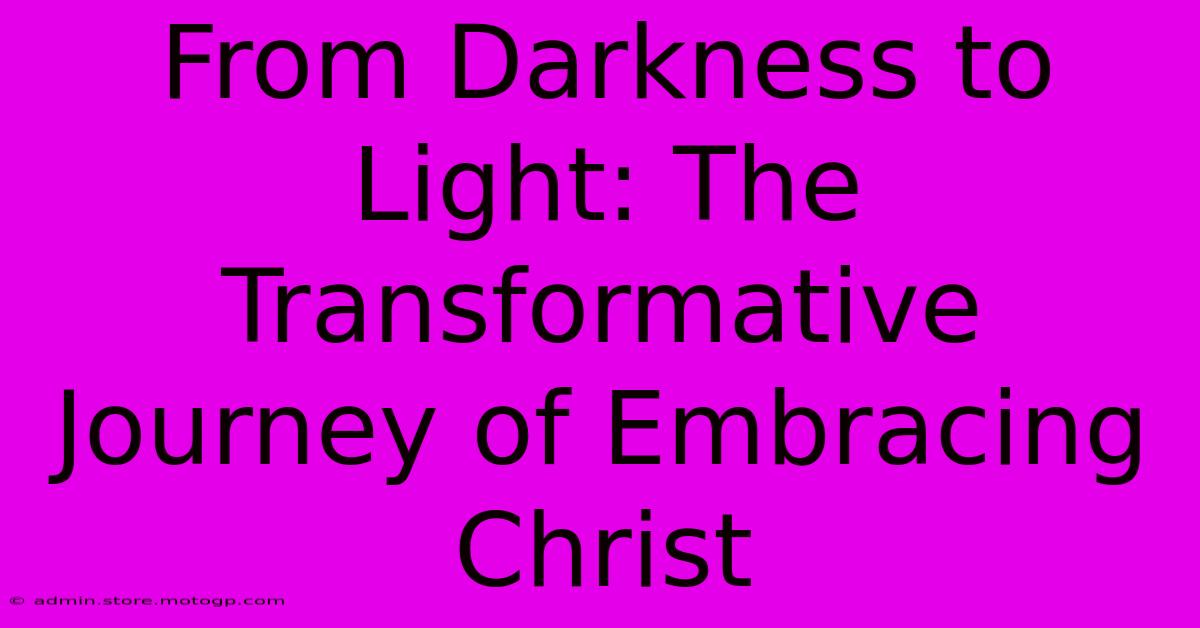 From Darkness To Light: The Transformative Journey Of Embracing Christ