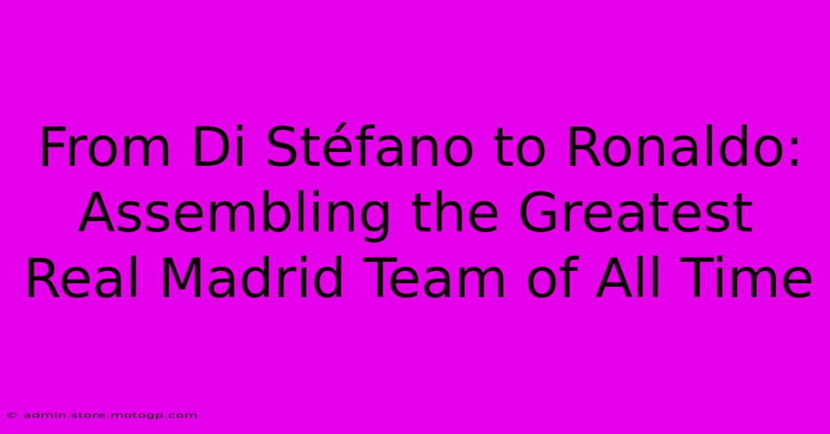 From Di Stéfano To Ronaldo: Assembling The Greatest Real Madrid Team Of All Time