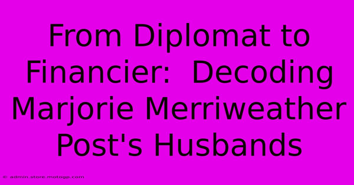 From Diplomat To Financier:  Decoding Marjorie Merriweather Post's Husbands