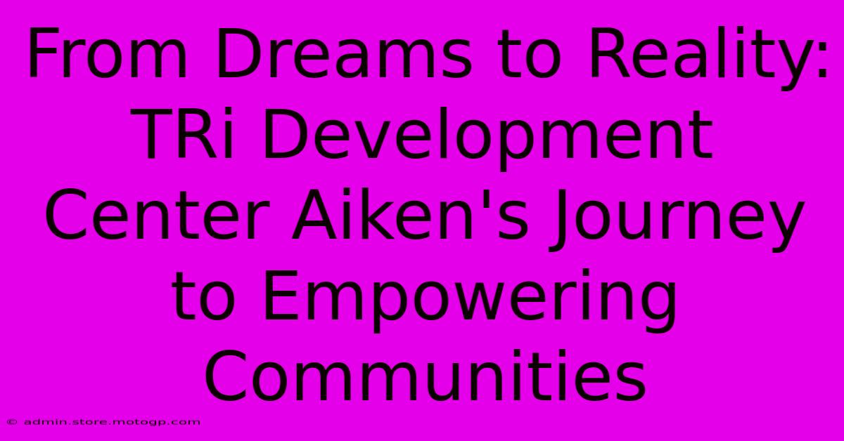 From Dreams To Reality: TRi Development Center Aiken's Journey To Empowering Communities