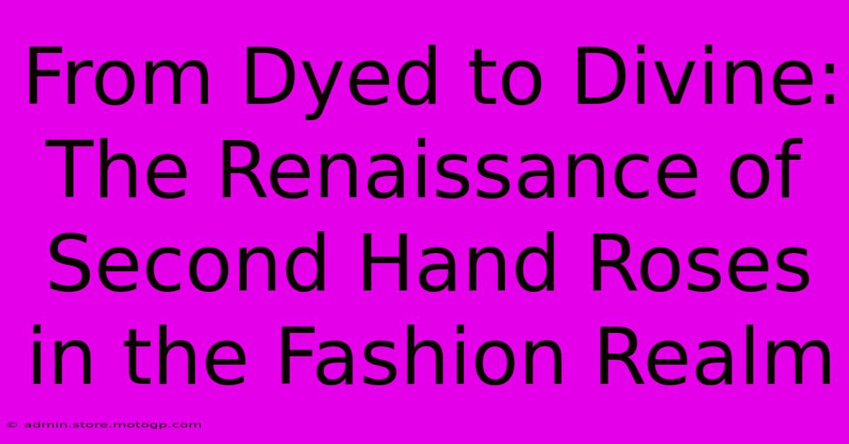 From Dyed To Divine: The Renaissance Of Second Hand Roses In The Fashion Realm