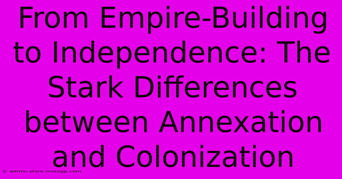 From Empire-Building To Independence: The Stark Differences Between Annexation And Colonization