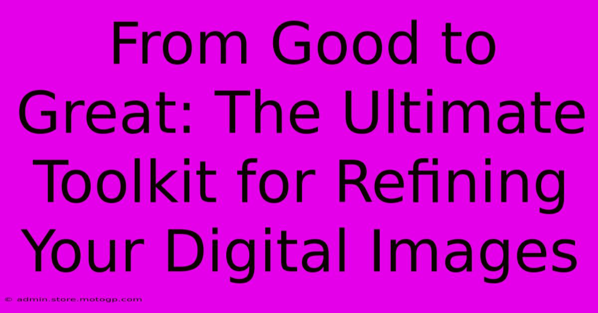 From Good To Great: The Ultimate Toolkit For Refining Your Digital Images