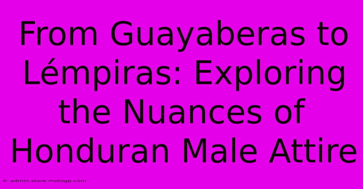 From Guayaberas To Lémpiras: Exploring The Nuances Of Honduran Male Attire