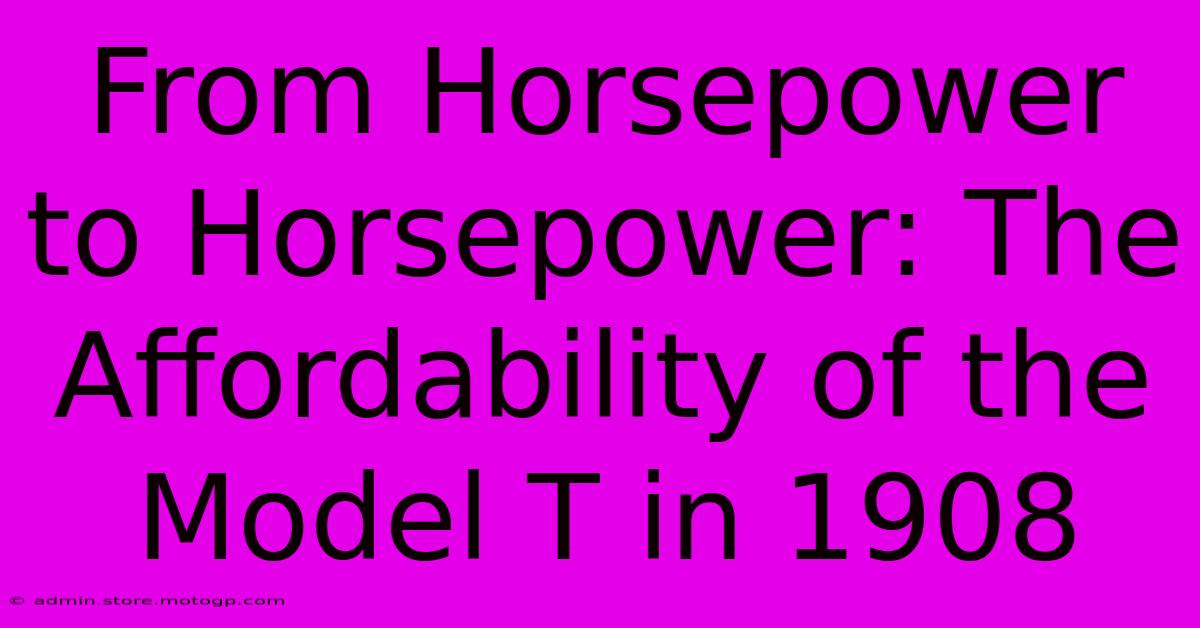 From Horsepower To Horsepower: The Affordability Of The Model T In 1908