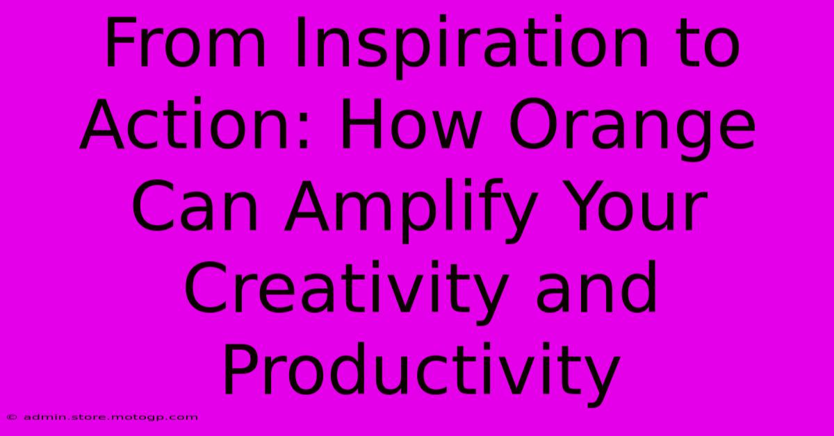 From Inspiration To Action: How Orange Can Amplify Your Creativity And Productivity