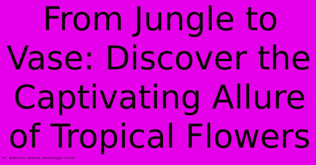 From Jungle To Vase: Discover The Captivating Allure Of Tropical Flowers