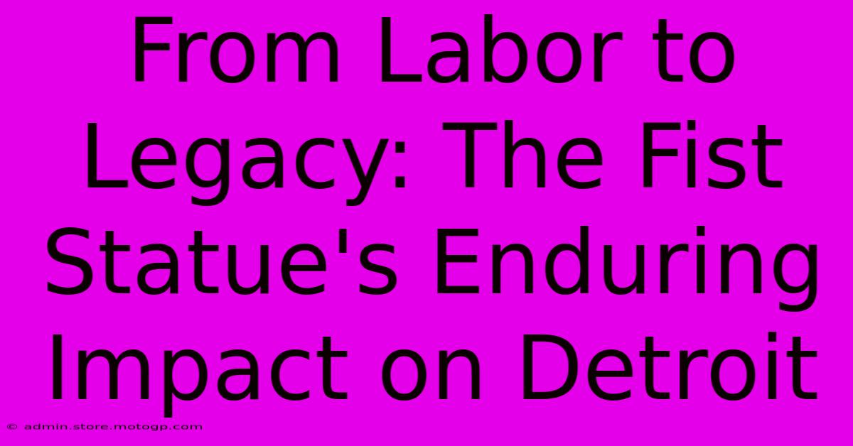 From Labor To Legacy: The Fist Statue's Enduring Impact On Detroit